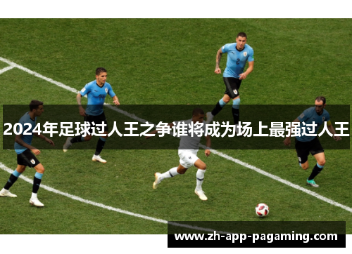 2024年足球过人王之争谁将成为场上最强过人王 2024年足球过人王之争谁将成为场上最强过人王