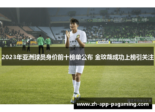 2023年亚洲球员身价前十榜单公布 金玟哉成功上榜引关注 2023年亚洲球员身价前十榜单公布 金玟哉成功上榜引关注
