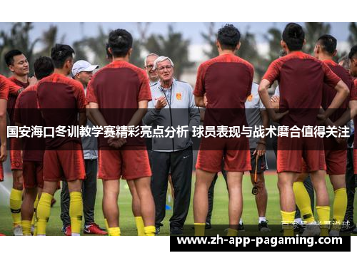 国安海口冬训教学赛精彩亮点分析 球员表现与战术磨合值得关注 国安海口冬训教学赛精彩亮点分析 球员表现与战术磨合值得关注