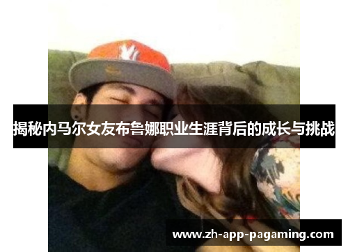 揭秘内马尔女友布鲁娜职业生涯背后的成长与挑战