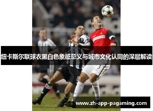 纽卡斯尔联球衣黑白色象征意义与城市文化认同的深层解读 纽卡斯尔联球衣黑白色象征意义与城市文化认同的深层解读