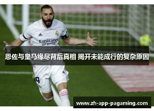 恩佐与皇马缘尽背后真相 揭开未能成行的复杂原因 恩佐与皇马缘尽背后真相 揭开未能成行的复杂原因