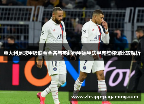 意大利足球甲级联赛全名与英超西甲德甲法甲完整称谓比较解析 意大利足球甲级联赛全名与英超西甲德甲法甲完整称谓比较解析