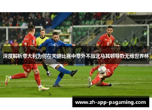 深度解析意大利为何在关键比赛中意外不敌北马其顿导致无缘世界杯