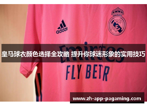 皇马球衣颜色选择全攻略 提升你球迷形象的实用技巧 皇马球衣颜色选择全攻略 提升你球迷形象的实用技巧