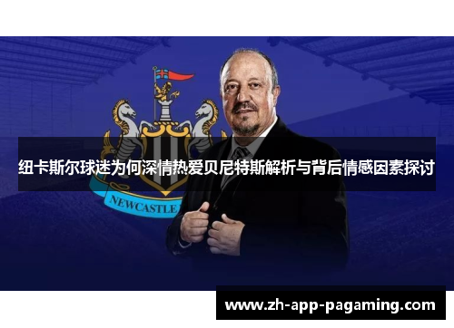 纽卡斯尔球迷为何深情热爱贝尼特斯解析与背后情感因素探讨