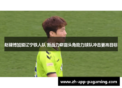 赵健博加盟辽宁铁人队 新战力崭露头角助力球队冲击更高目标 赵健博加盟辽宁铁人队 新战力崭露头角助力球队冲击更高目标