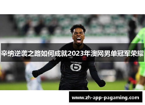 辛纳逆袭之路如何成就2023年澳网男单冠军荣耀 辛纳逆袭之路如何成就2023年澳网男单冠军荣耀