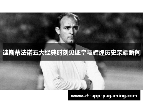 迪斯蒂法诺五大经典时刻见证皇马辉煌历史荣耀瞬间 迪斯蒂法诺五大经典时刻见证皇马辉煌历史荣耀瞬间