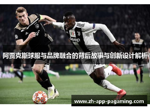 阿贾克斯球服与品牌融合的背后故事与创新设计解析 阿贾克斯球服与品牌融合的背后故事与创新设计解析