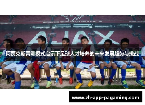 阿贾克斯青训模式启示下足球人才培养的未来发展趋势与挑战 阿贾克斯青训模式启示下足球人才培养的未来发展趋势与挑战