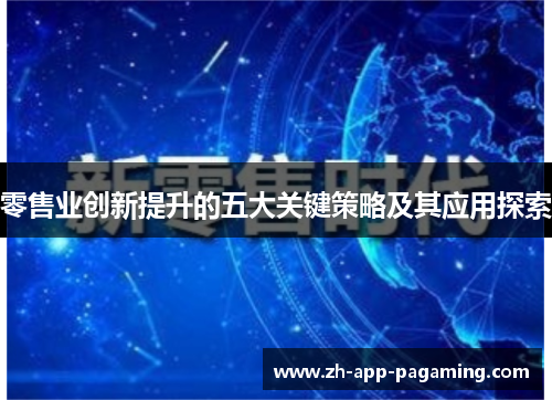 零售业创新提升的五大关键策略及其应用探索 零售业创新提升的五大关键策略及其应用探索