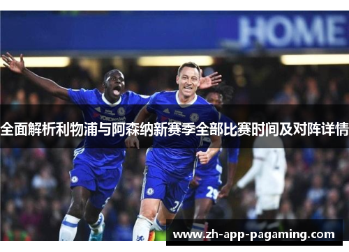 全面解析利物浦与阿森纳新赛季全部比赛时间及对阵详情 全面解析利物浦与阿森纳新赛季全部比赛时间及对阵详情