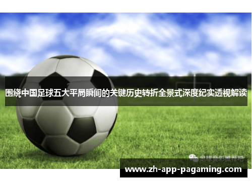 围绕中国足球五大平局瞬间的关键历史转折全景式深度纪实透视解读