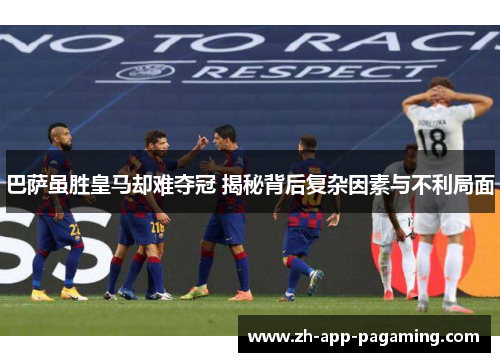巴萨虽胜皇马却难夺冠 揭秘背后复杂因素与不利局面