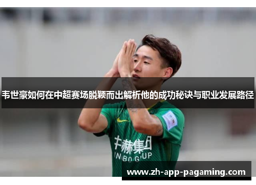 韦世豪如何在中超赛场脱颖而出解析他的成功秘诀与职业发展路径