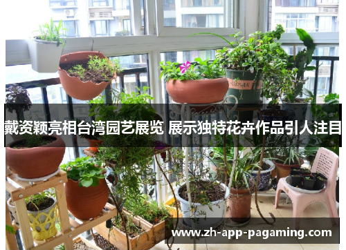 戴资颖亮相台湾园艺展览 展示独特花卉作品引人注目 戴资颖亮相台湾园艺展览 展示独特花卉作品引人注目