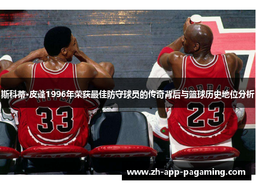斯科蒂·皮蓬1996年荣获最佳防守球员的传奇背后与篮球历史地位分析