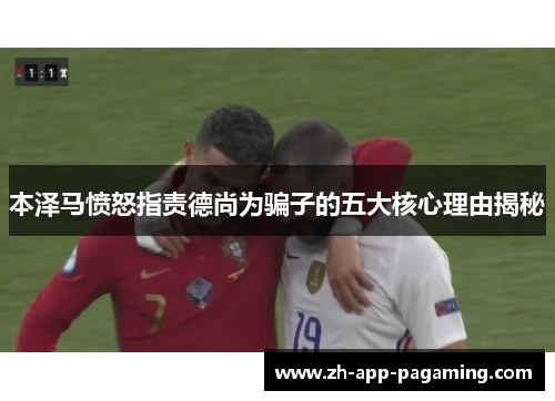 本泽马愤怒指责德尚为骗子的五大核心理由揭秘