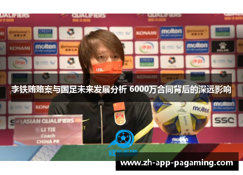 李铁贿赂案与国足未来发展分析 6000万合同背后的深远影响