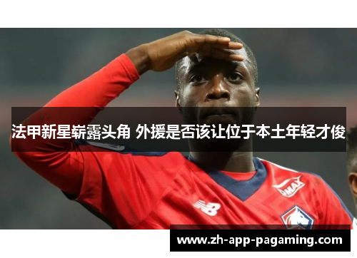 法甲新星崭露头角 外援是否该让位于本土年轻才俊 法甲新星崭露头角 外援是否该让位于本土年轻才俊