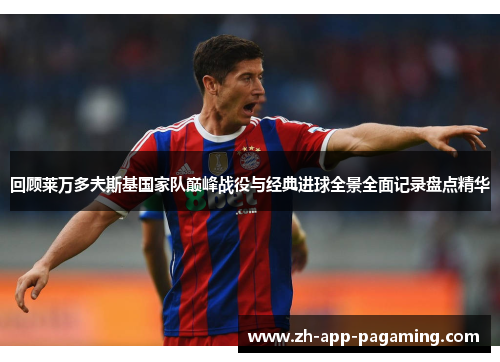 回顾莱万多夫斯基国家队巅峰战役与经典进球全景全面记录盘点精华