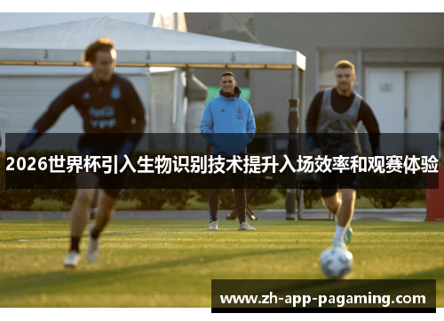 2026世界杯引入生物识别技术提升入场效率和观赛体验