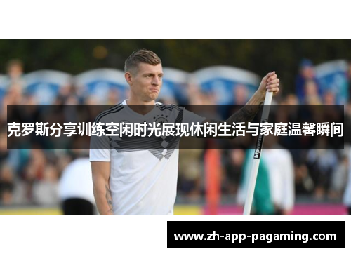 克罗斯分享训练空闲时光展现休闲生活与家庭温馨瞬间