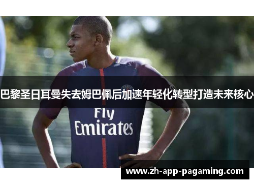 巴黎圣日耳曼失去姆巴佩后加速年轻化转型打造未来核心