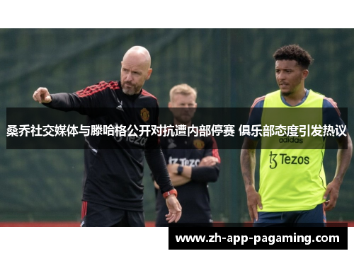 桑乔社交媒体与滕哈格公开对抗遭内部停赛 俱乐部态度引发热议