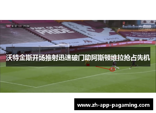 沃特金斯开场推射迅速破门助阿斯顿维拉抢占先机 沃特金斯开场推射迅速破门助阿斯顿维拉抢占先机