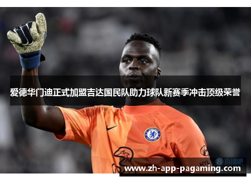 爱德华门迪正式加盟吉达国民队助力球队新赛季冲击顶级荣誉