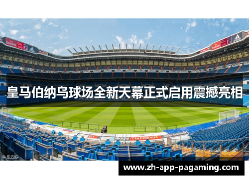 皇马伯纳乌球场全新天幕正式启用震撼亮相 皇马伯纳乌球场全新天幕正式启用震撼亮相