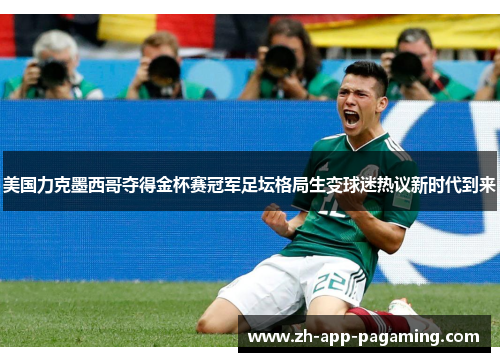 美国力克墨西哥夺得金杯赛冠军足坛格局生变球迷热议新时代到来 美国力克墨西哥夺得金杯赛冠军足坛格局生变球迷热议新时代到来