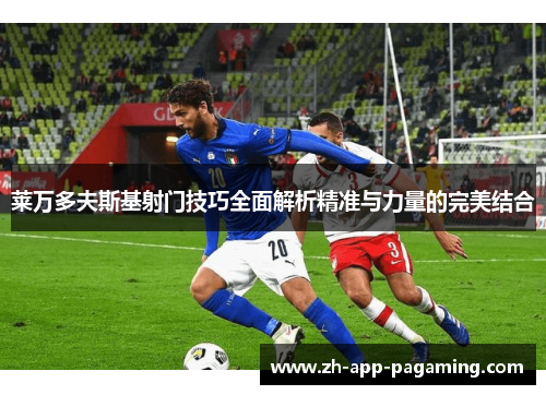 莱万多夫斯基射门技巧全面解析精准与力量的完美结合