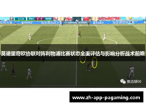 莫德里奇欧协联对阵利物浦比赛状态全面评估与影响分析战术前瞻 莫德里奇欧协联对阵利物浦比赛状态全面评估与影响分析战术前瞻