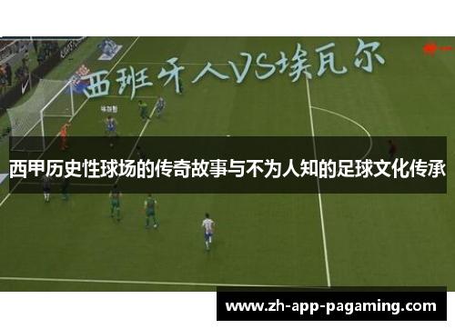西甲历史性球场的传奇故事与不为人知的足球文化传承