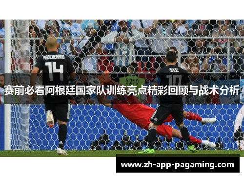 赛前必看阿根廷国家队训练亮点精彩回顾与战术分析