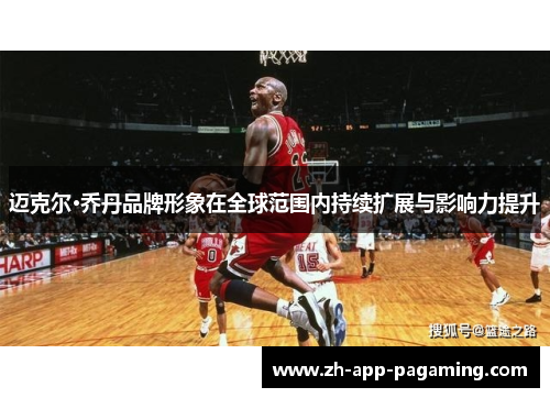 迈克尔·乔丹品牌形象在全球范围内持续扩展与影响力提升