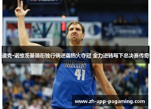 迪克·诺维茨基领衔独行侠逆袭热火夺冠 全力逆转写下总决赛传奇