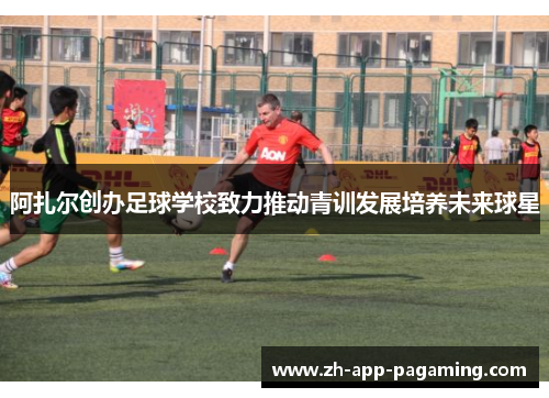 阿扎尔创办足球学校致力推动青训发展培养未来球星