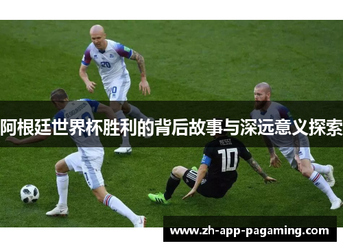 阿根廷世界杯胜利的背后故事与深远意义探索