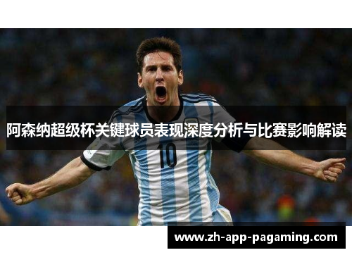 阿森纳超级杯关键球员表现深度分析与比赛影响解读