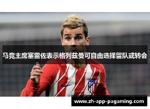 马竞主席塞雷佐表示格列兹曼可自由选择留队或转会