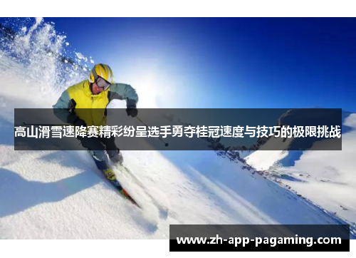 高山滑雪速降赛精彩纷呈选手勇夺桂冠速度与技巧的极限挑战