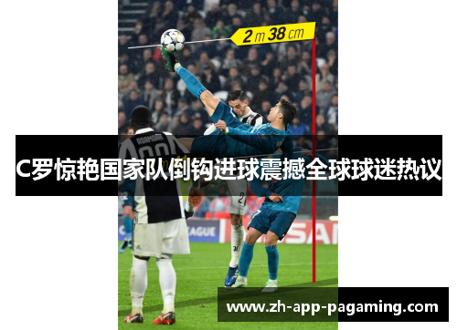 C罗惊艳国家队倒钩进球震撼全球球迷热议 C罗惊艳国家队倒钩进球震撼全球球迷热议