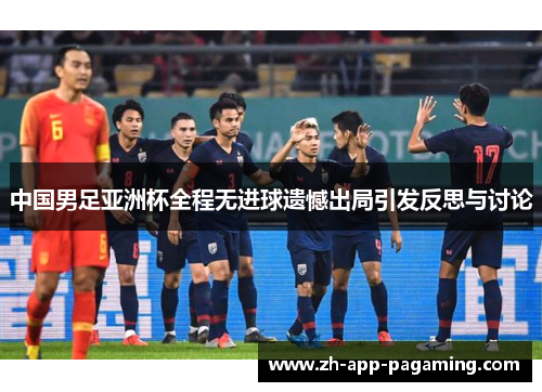 中国男足亚洲杯全程无进球遗憾出局引发反思与讨论 中国男足亚洲杯全程无进球遗憾出局引发反思与讨论