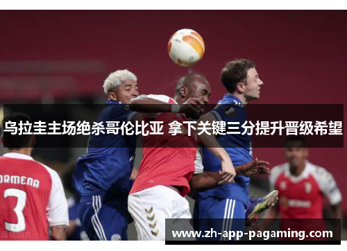 乌拉圭主场绝杀哥伦比亚 拿下关键三分提升晋级希望 乌拉圭主场绝杀哥伦比亚 拿下关键三分提升晋级希望