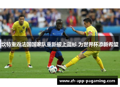 坎特重返法国国家队重新披上蓝衫 为世界杯添新希望 坎特重返法国国家队重新披上蓝衫 为世界杯添新希望