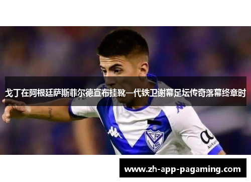 戈丁在阿根廷萨斯菲尔德宣布挂靴一代铁卫谢幕足坛传奇落幕终章时